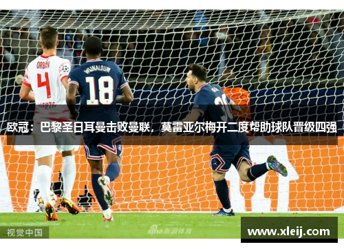 欧冠：巴黎圣日耳曼击败曼联，莫雷亚尔梅开二度帮助球队晋级四强