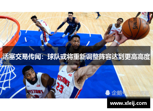 活塞交易传闻：球队或将重新调整阵容达到更高高度