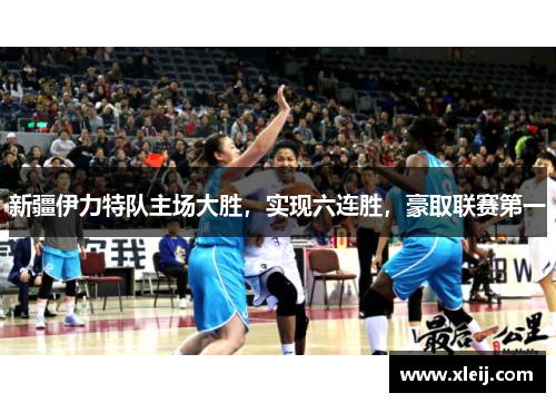 新疆伊力特队主场大胜，实现六连胜，豪取联赛第一