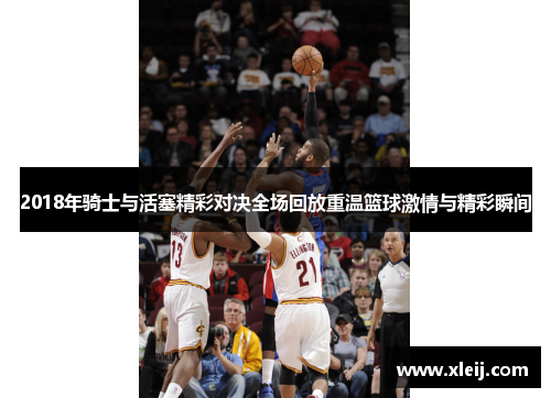 2018年骑士与活塞精彩对决全场回放重温篮球激情与精彩瞬间