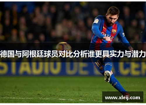 德国与阿根廷球员对比分析谁更具实力与潜力