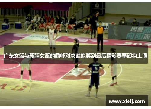 广东女篮与新疆女篮的巅峰对决谁能笑到最后精彩赛事即将上演