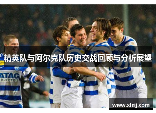 精英队与阿尔克队历史交战回顾与分析展望