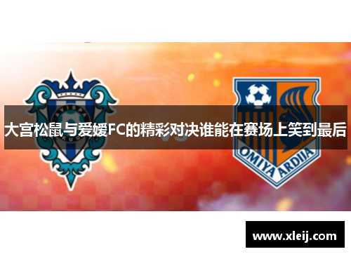 大宫松鼠与爱嫒FC的精彩对决谁能在赛场上笑到最后