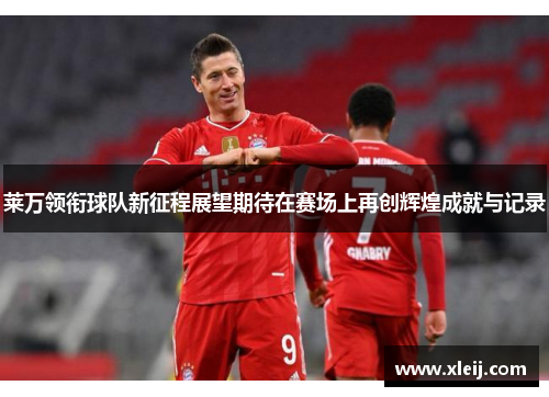 莱万领衔球队新征程展望期待在赛场上再创辉煌成就与记录