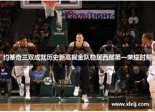 约基奇三双成就历史新高掘金队稳居西部第一荣耀时刻