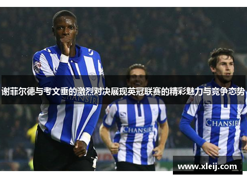 谢菲尔德与考文垂的激烈对决展现英冠联赛的精彩魅力与竞争态势