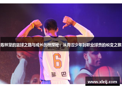 陈林坚的篮球之路与成长历程探秘：从青涩少年到职业球员的蜕变之旅