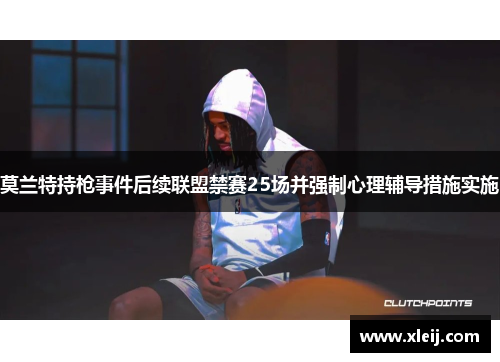 莫兰特持枪事件后续联盟禁赛25场并强制心理辅导措施实施