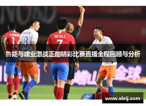 鲁能与建业激战正酣精彩比赛直播全程回顾与分析