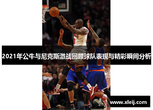 2021年公牛与尼克斯激战回顾球队表现与精彩瞬间分析