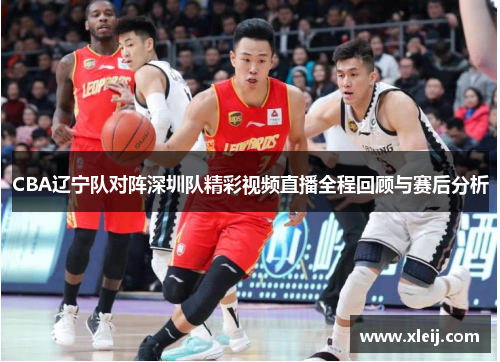CBA辽宁队对阵深圳队精彩视频直播全程回顾与赛后分析