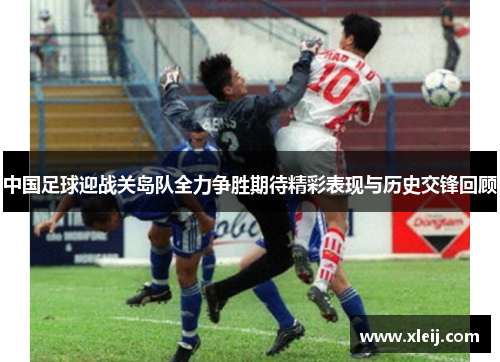 中国足球迎战关岛队全力争胜期待精彩表现与历史交锋回顾
