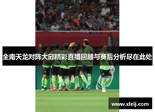 全南天龙对阵大邱精彩直播回顾与赛后分析尽在此处