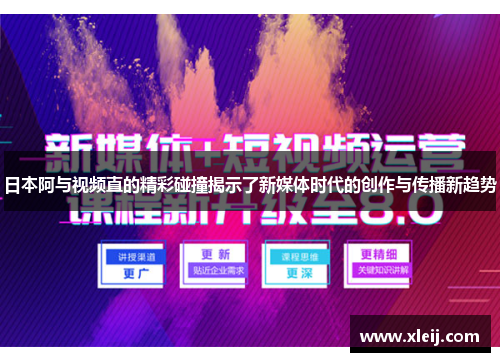 日本阿与视频直的精彩碰撞揭示了新媒体时代的创作与传播新趋势