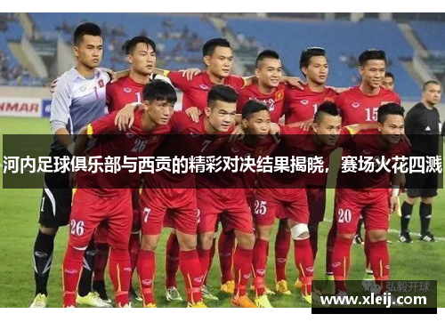 河内足球俱乐部与西贡的精彩对决结果揭晓，赛场火花四溅