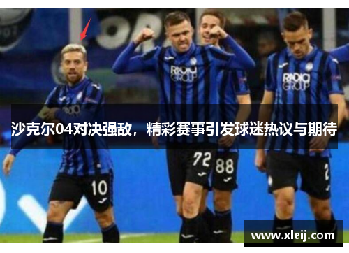 沙克尔04对决强敌，精彩赛事引发球迷热议与期待